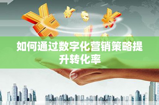 腾冲如何通过数字化营销策略提升转化率