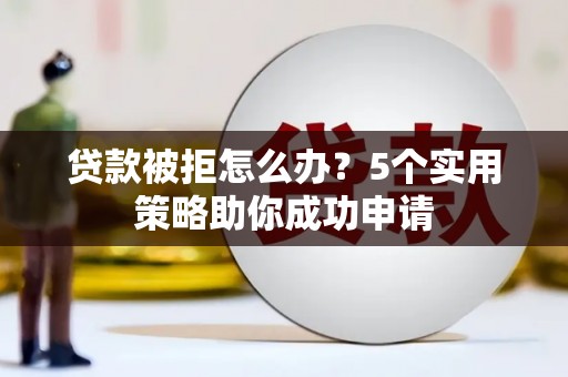 腾冲贷款被拒怎么办？5个实用策略助你成功申请