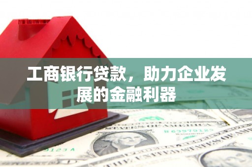 腾冲工商银行贷款，助力企业发展的金融利器