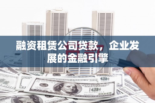 腾冲融资租赁公司贷款，企业发展的金融引擎
