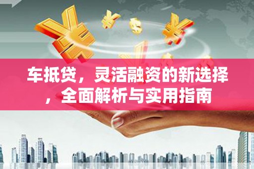 腾冲车抵贷，灵活融资的新选择，全面解析与实用指南