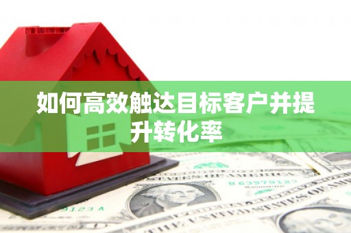 腾冲如何高效触达目标客户并提升转化率