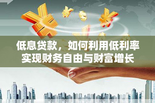 腾冲低息贷款，如何利用低利率实现财务自由与财富增长