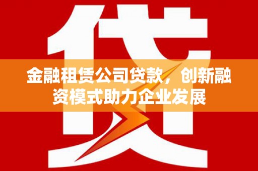 腾冲金融租赁公司贷款，创新融资模式助力企业发展
